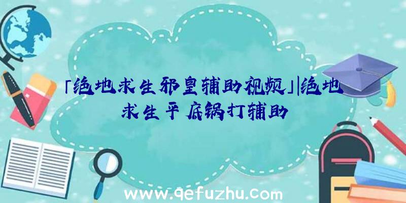 「绝地求生邪皇辅助视频」|绝地求生平底锅打辅助